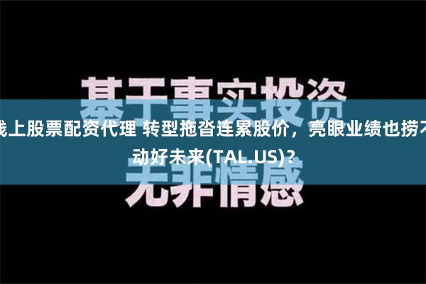 线上股票配资代理 转型拖沓连累股价，亮眼业绩也捞不动好未来(TAL.US)？