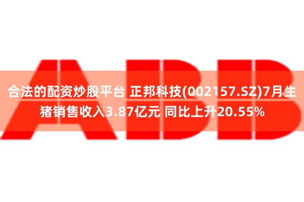 合法的配资炒股平台 正邦科技(002157.SZ)7月生猪销售收入3.87亿元 同比上升20.55%