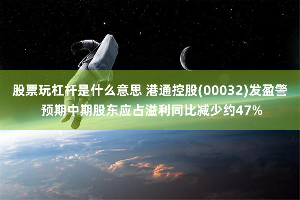 股票玩杠杆是什么意思 港通控股(00032)发盈警 预期中期股东应占溢利同比减少约47%