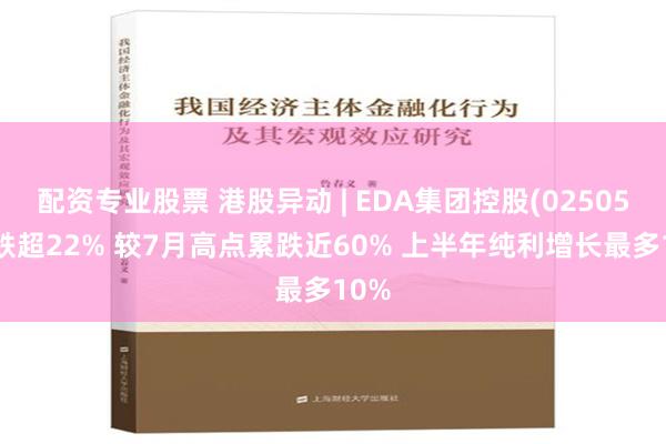 配资专业股票 港股异动 | EDA集团控股(02505)再跌超22% 较7月高点累跌近60% 上半年纯利增长最多10%