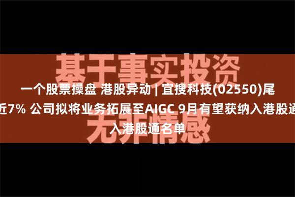 一个股票操盘 港股异动 | 宜搜科技(02550)尾盘涨近7% 公司拟将业务拓展至AIGC 9月有望获纳入港股通名单