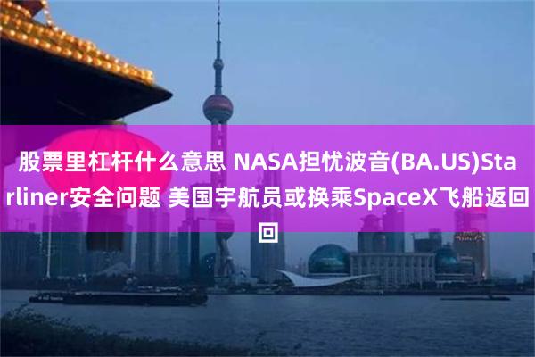 股票里杠杆什么意思 NASA担忧波音(BA.US)Starliner安全问题 美国宇航员或换乘SpaceX飞船返回