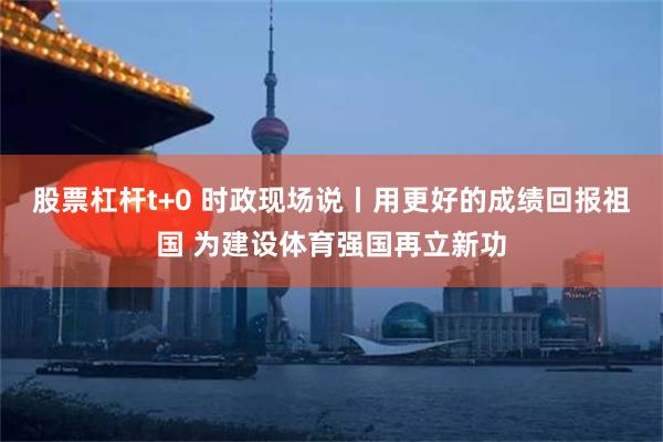 股票杠杆t+0 时政现场说丨用更好的成绩回报祖国 为建设体育强国再立新功