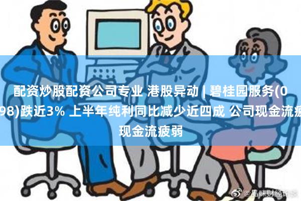 配资炒股配资公司专业 港股异动 | 碧桂园服务(06098)跌近3% 上半年纯利同比减少近四成 公司现金流疲弱