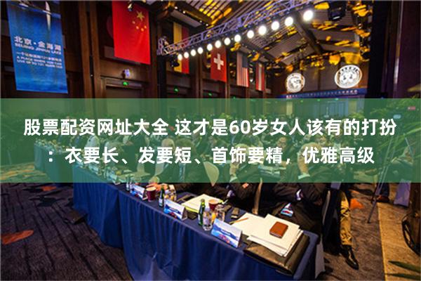 股票配资网址大全 这才是60岁女人该有的打扮：衣要长、发要短、首饰要精，优雅高级