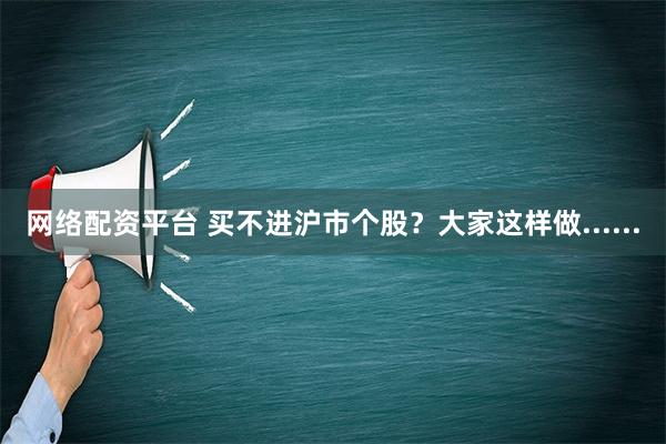 网络配资平台 买不进沪市个股？大家这样做......