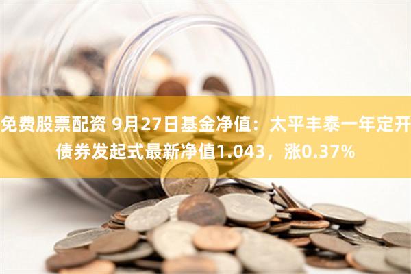 免费股票配资 9月27日基金净值：太平丰泰一年定开债券发起式最新净值1.043，涨0.37%