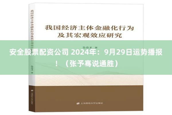 安全股票配资公司 2024年：9月29日运势播报！（张予骞说通胜）