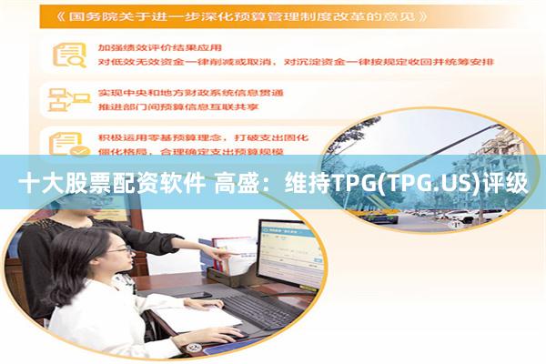 十大股票配资软件 高盛：维持TPG(TPG.US)评级