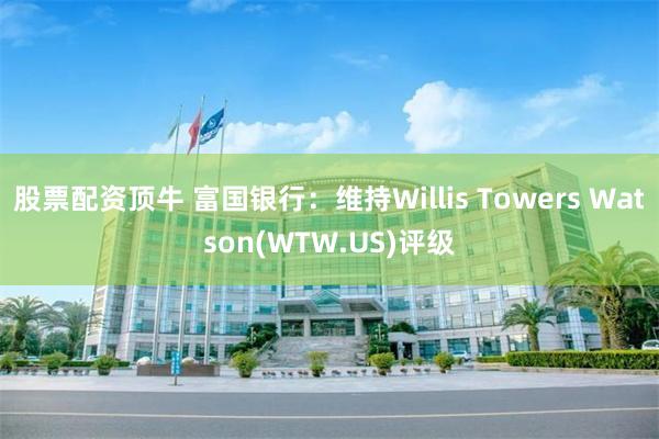 股票配资顶牛 富国银行：维持Willis Towers Watson(WTW.US)评级