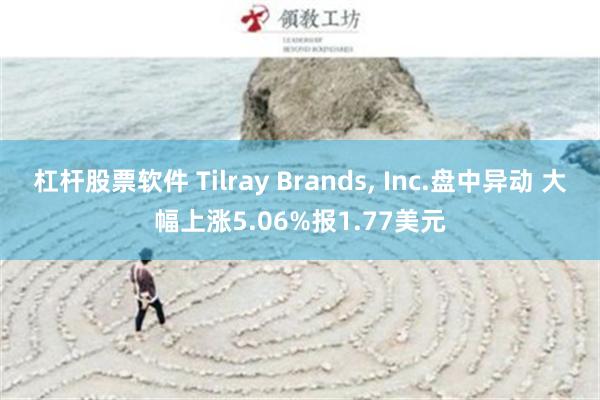 杠杆股票软件 Tilray Brands, Inc.盘中异动 大幅上涨5.06%报1.77美元