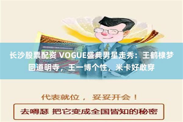 长沙股票配资 VOGUE盛典男星走秀：王鹤棣梦回道明寺，王一博个性，米卡好敢穿