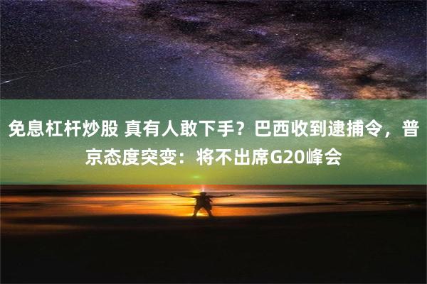 免息杠杆炒股 真有人敢下手？巴西收到逮捕令，普京态度突变：将不出席G20峰会