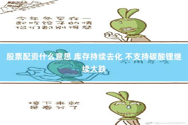 股票配资什么意思 库存持续去化 不支持碳酸锂继续大跌