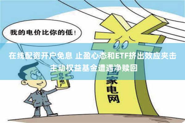 在线配资开户免息 止盈心态和ETF挤出效应夹击 主动权益基金遭遇净赎回