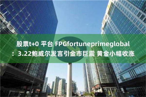 股票t+0 平台 FPGfortuneprimeglobal：3.22鲍威尔发言引金市巨震 黄金小幅收涨