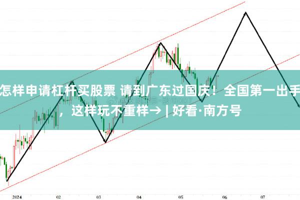 怎样申请杠杆买股票 请到广东过国庆！全国第一出手，这样玩不重样→ | 好看·南方号