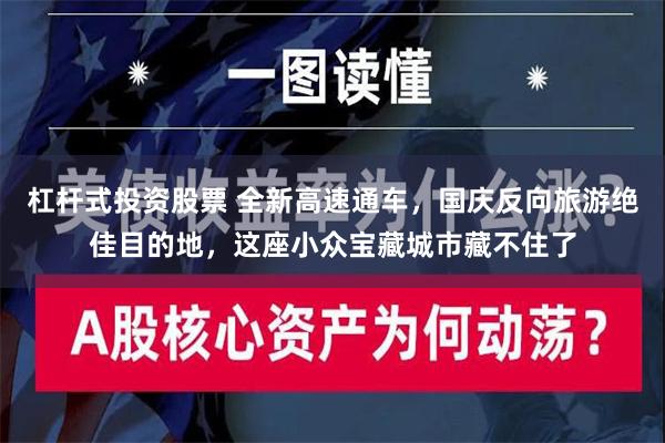 杠杆式投资股票 全新高速通车，国庆反向旅游绝佳目的地，这座小众宝藏城市藏不住了