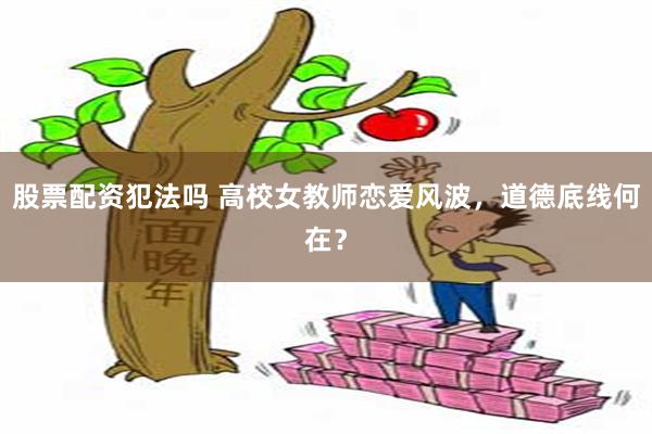 股票配资犯法吗 高校女教师恋爱风波，道德底线何在？