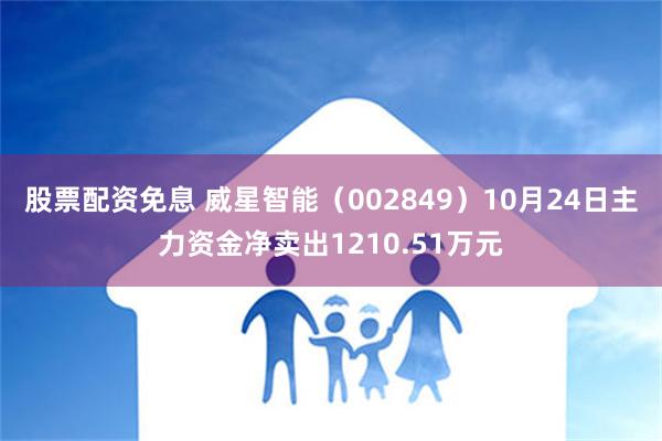 股票配资免息 威星智能（002849）10月24日主力资金净卖出1210.51万元