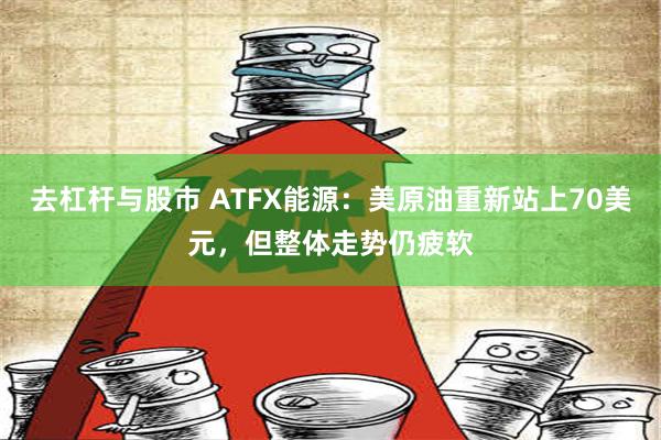 去杠杆与股市 ATFX能源：美原油重新站上70美元，但整体走势仍疲软