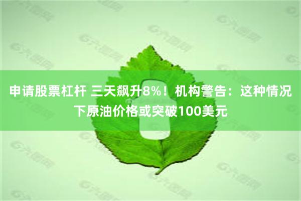 申请股票杠杆 三天飙升8%！机构警告：这种情况下原油价格或突破100美元