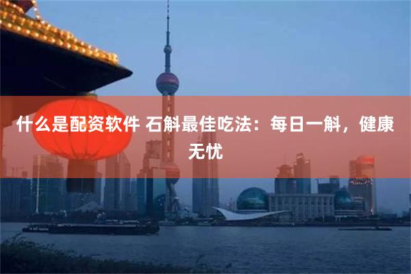 什么是配资软件 石斛最佳吃法：每日一斛，健康无忧