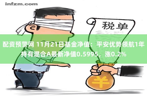 配资预警网 11月21日基金净值：平安优势领航1年持有混合A最新净值0.5995，涨0.2%