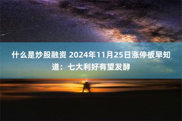 什么是炒股融资 2024年11月25日涨停板早知道：七大利好有望发酵