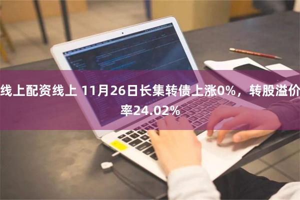 线上配资线上 11月26日长集转债上涨0%，转股溢价率24.02%