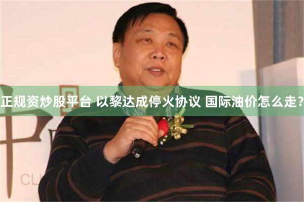 正规资炒股平台 以黎达成停火协议 国际油价怎么走？