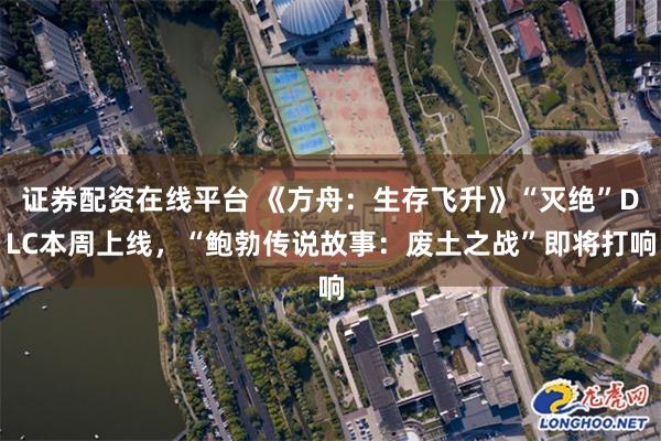 证券配资在线平台 《方舟：生存飞升》“灭绝”DLC本周上线，“鲍勃传说故事：废土之战”即将打响