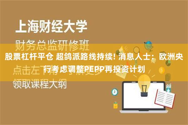 股票杠杆平仓 超鸽派路线持续! 消息人士：欧洲央行考虑调整PEPP再投资计划