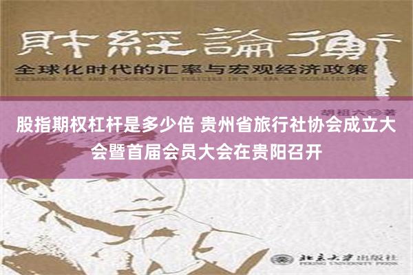 股指期权杠杆是多少倍 贵州省旅行社协会成立大会暨首届会员大会在贵阳召开