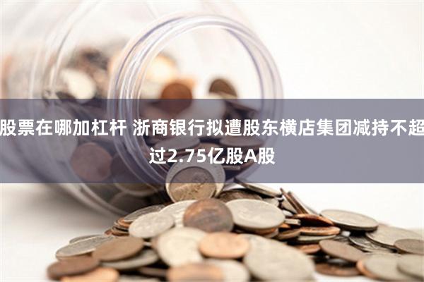 股票在哪加杠杆 浙商银行拟遭股东横店集团减持不超过2.75亿股A股