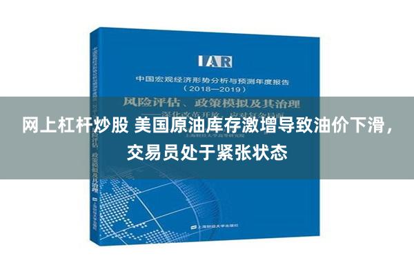 网上杠杆炒股 美国原油库存激增导致油价下滑，交易员处于紧张状态