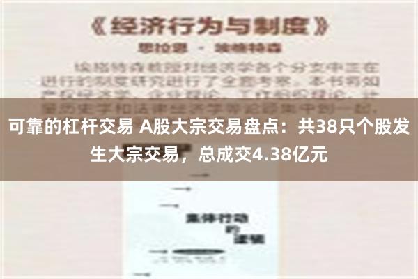 可靠的杠杆交易 A股大宗交易盘点：共38只个股发生大宗交易，总成交4.38亿元