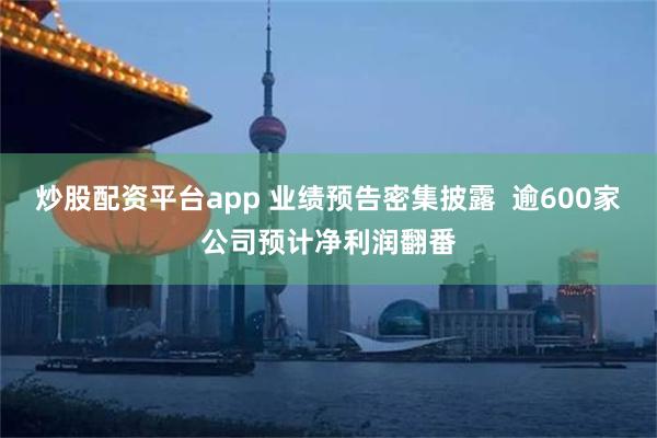 炒股配资平台app 业绩预告密集披露  逾600家公司预计净利润翻番