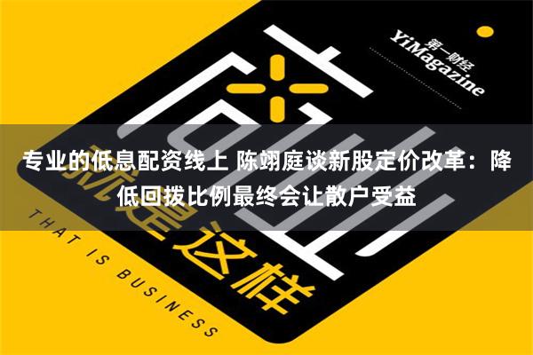 专业的低息配资线上 陈翊庭谈新股定价改革：降低回拨比例最终会让散户受益