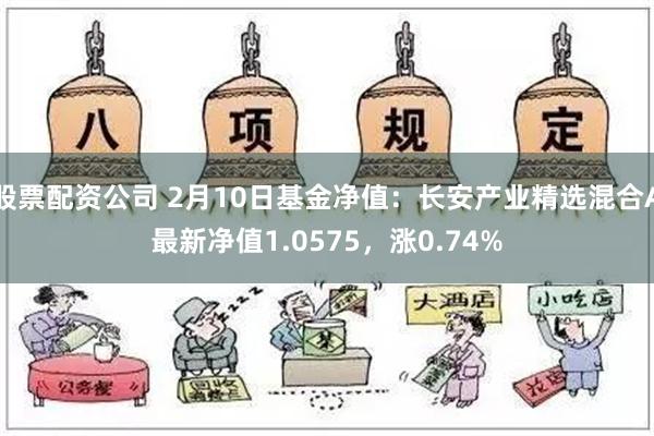 股票配资公司 2月10日基金净值：长安产业精选混合A最新净值1.0575，涨0.74%