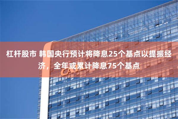 杠杆股市 韩国央行预计将降息25个基点以提振经济，全年或累计降息75个基点