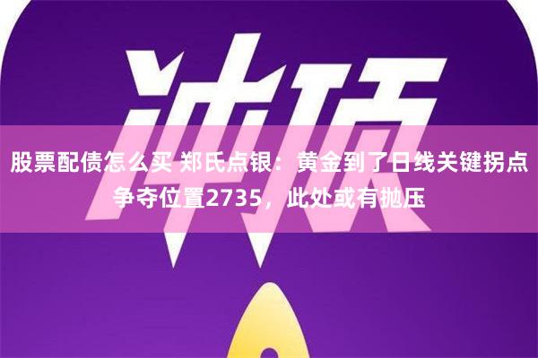 股票配债怎么买 郑氏点银：黄金到了日线关键拐点争夺位置2735，此处或有抛压