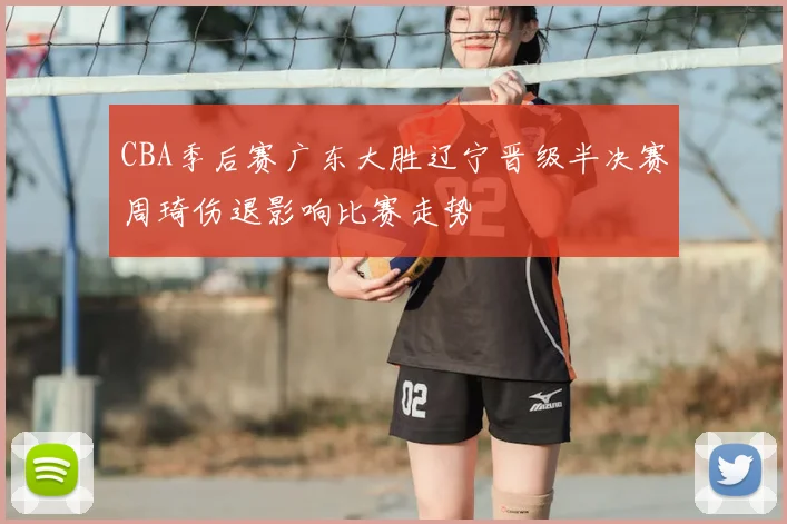 CBA季后赛广东大胜辽宁晋级半决赛周琦伤退影响比赛走势