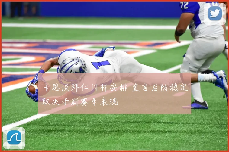 卡恩谈拜仁门将安排 直言后防稳定取决于新赛季表现