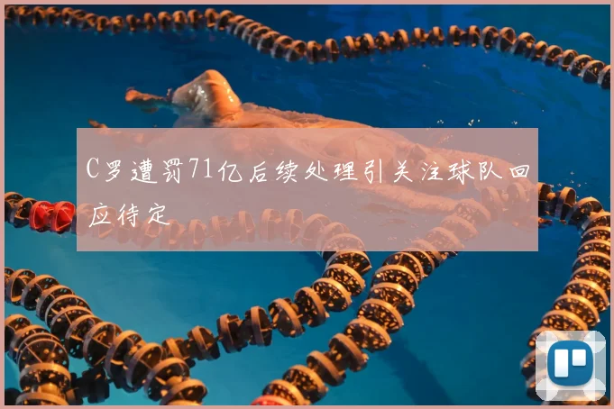 C罗遭罚71亿后续处理引关注球队回应待定