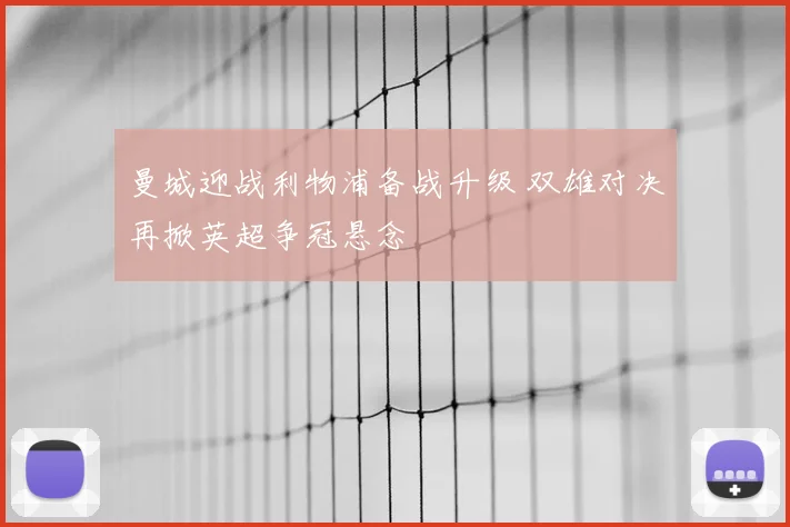 曼城迎战利物浦备战升级 双雄对决再掀英超争冠悬念