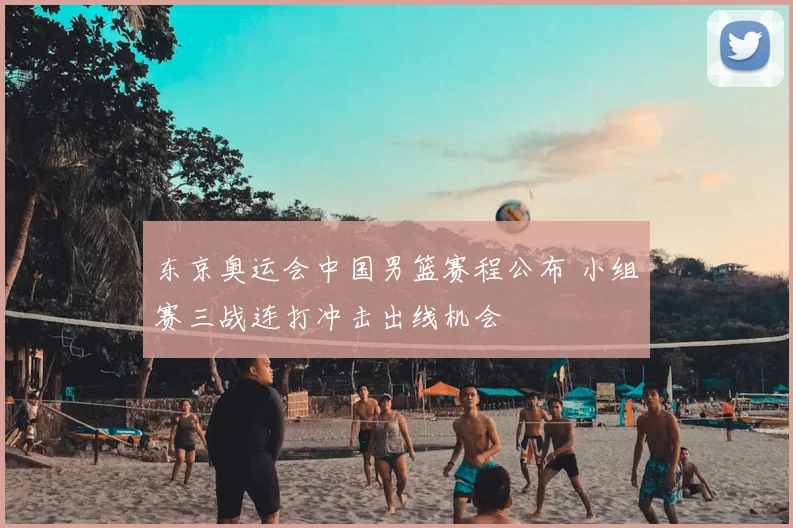 东京奥运会中国男篮赛程公布 小组赛三战连打冲击出线机会