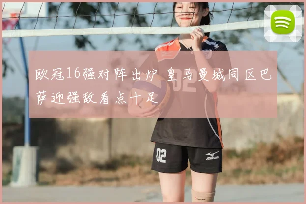 欧冠16强对阵出炉 皇马曼城同区巴萨迎强敌看点十足