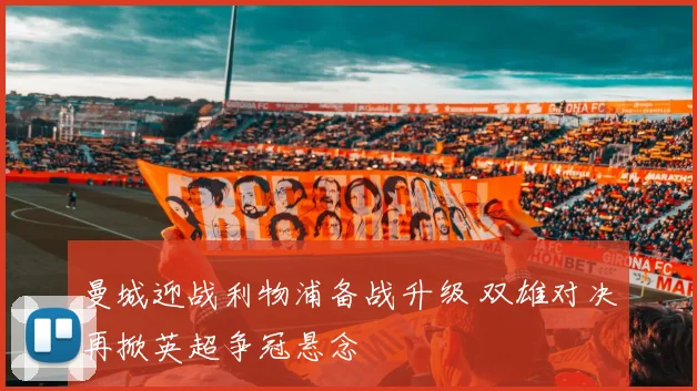 曼城迎战利物浦备战升级 双雄对决再掀英超争冠悬念