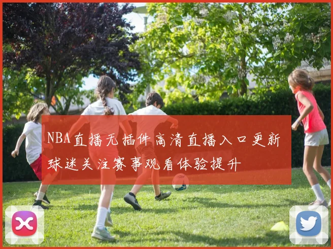 NBA直播无插件高清直播入口更新 球迷关注赛事观看体验提升